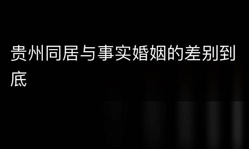 贵州同居与事实婚姻的差别到底