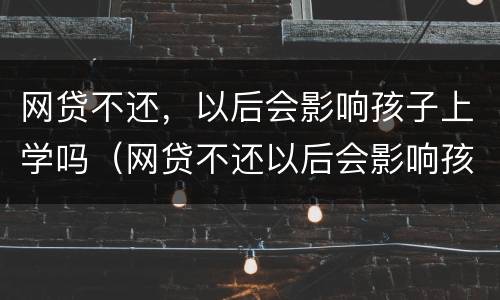 网贷不还，以后会影响孩子上学吗（网贷不还以后会影响孩子上学吗）