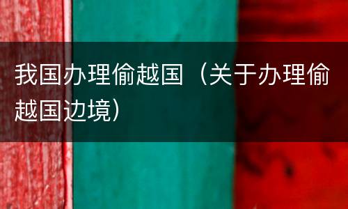 我国办理偷越国（关于办理偷越国边境）