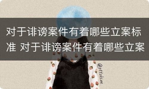 对于诽谤案件有着哪些立案标准 对于诽谤案件有着哪些立案标准呢