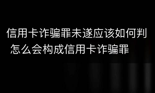 信用卡诈骗罪未遂应该如何判 怎么会构成信用卡诈骗罪
