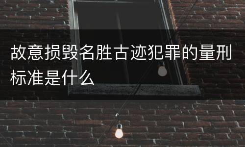 故意损毁名胜古迹犯罪的量刑标准是什么