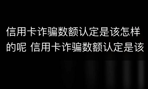 信用卡诈骗数额认定是该怎样的呢 信用卡诈骗数额认定是该怎样的呢图片