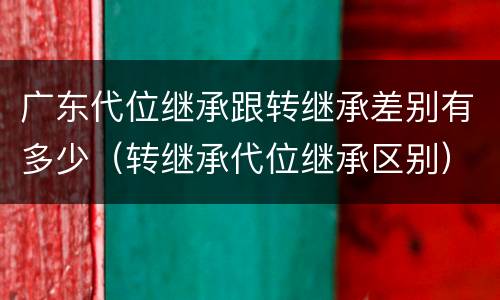 广东代位继承跟转继承差别有多少（转继承代位继承区别）