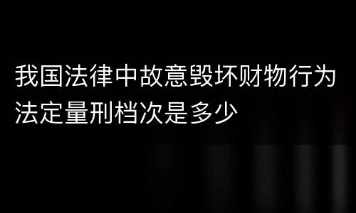 我国法律中故意毁坏财物行为法定量刑档次是多少