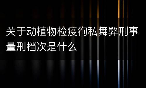 关于动植物检疫徇私舞弊刑事量刑档次是什么