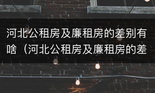 河北公租房及廉租房的差别有啥（河北公租房及廉租房的差别有啥不同）