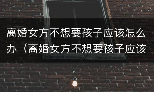 离婚女方不想要孩子应该怎么办（离婚女方不想要孩子应该怎么办呢）