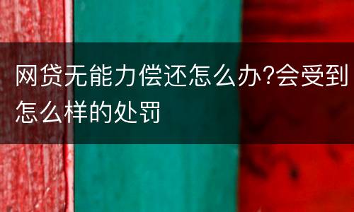 网贷无能力偿还怎么办?会受到怎么样的处罚