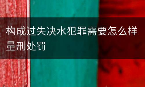 构成过失决水犯罪需要怎么样量刑处罚