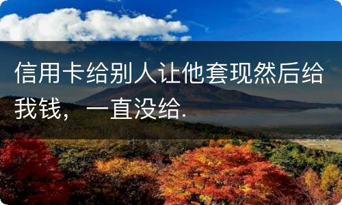 信用卡给别人让他套现然后给我钱，一直没给.