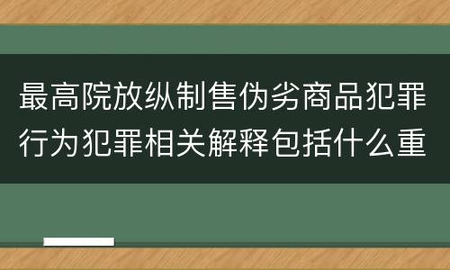 最高院放纵制售伪劣商品犯罪行为犯罪相关解释包括什么重要规定