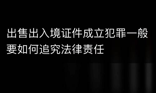 出售出入境证件成立犯罪一般要如何追究法律责任
