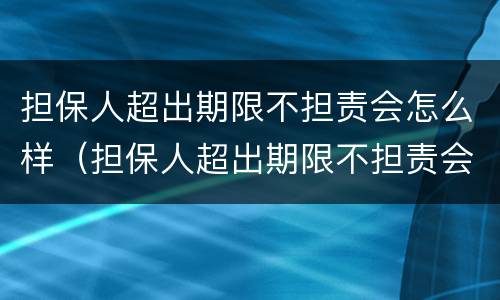 担保人超出期限不担责会怎么样（担保人超出期限不担责会怎么样）