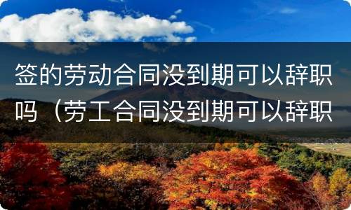 签的劳动合同没到期可以辞职吗（劳工合同没到期可以辞职吗）