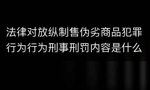 法律对放纵制售伪劣商品犯罪行为行为刑事刑罚内容是什么样 法律对放纵制售伪劣商品犯罪行为行为刑事刑罚内容是什么样