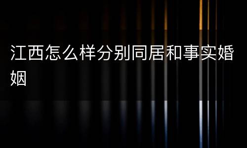 江西怎么样分别同居和事实婚姻 江西怎么样分别同居和事实婚姻