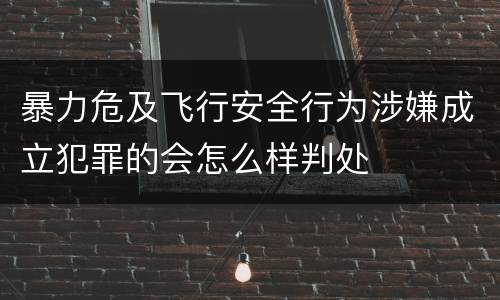 暴力危及飞行安全行为涉嫌成立犯罪的会怎么样判处