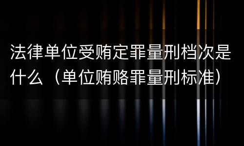 法律单位受贿定罪量刑档次是什么（单位贿赂罪量刑标准）
