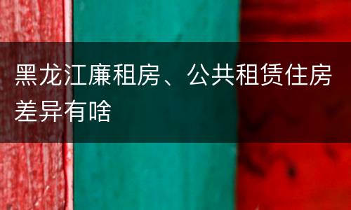 黑龙江廉租房、公共租赁住房差异有啥