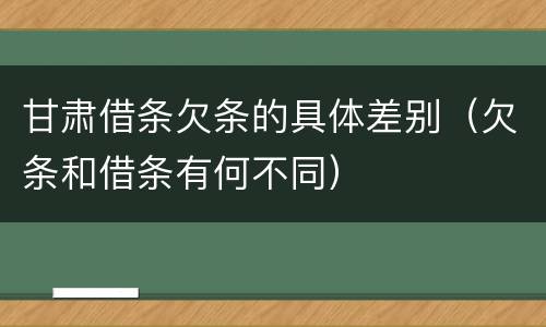 甘肃借条欠条的具体差别（欠条和借条有何不同）