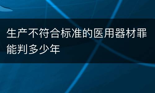 生产不符合标准的医用器材罪能判多少年