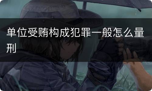 单位受贿构成犯罪一般怎么量刑