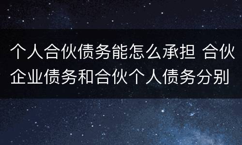个人合伙债务能怎么承担 合伙企业债务和合伙个人债务分别如何承担