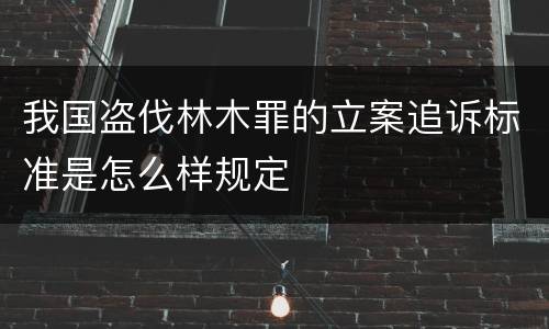 我国盗伐林木罪的立案追诉标准是怎么样规定