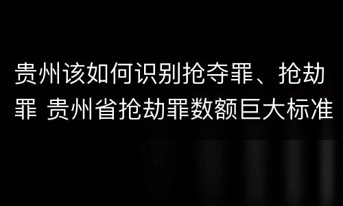 贵州该如何识别抢夺罪、抢劫罪 贵州省抢劫罪数额巨大标准