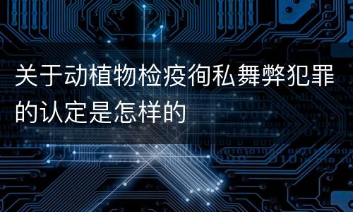 关于动植物检疫徇私舞弊犯罪的认定是怎样的