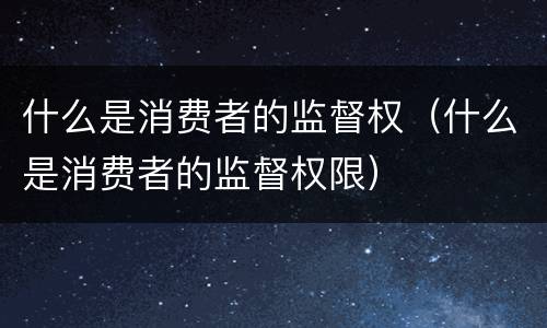 什么是消费者的监督权（什么是消费者的监督权限）