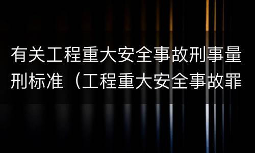 有关工程重大安全事故刑事量刑标准（工程重大安全事故罪的量刑标准）