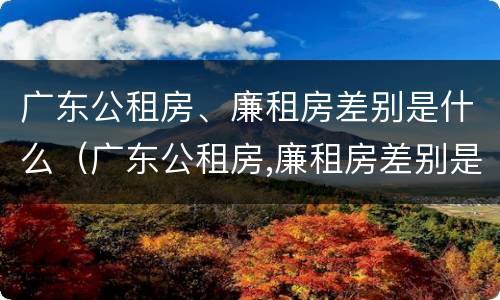 广东公租房、廉租房差别是什么（广东公租房,廉租房差别是什么呢）
