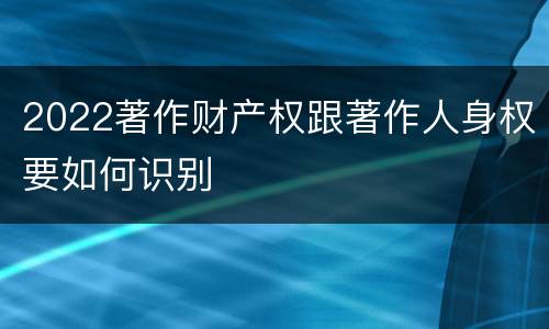 2022著作财产权跟著作人身权要如何识别