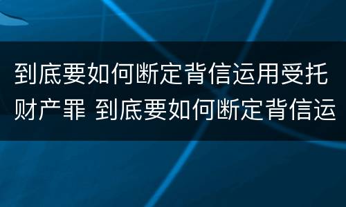 到底要如何断定背信运用受托财产罪 到底要如何断定背信运用受托财产罪行