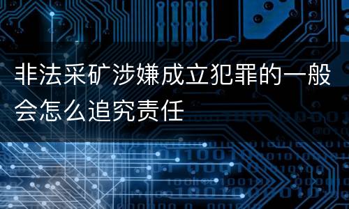 非法采矿涉嫌成立犯罪的一般会怎么追究责任