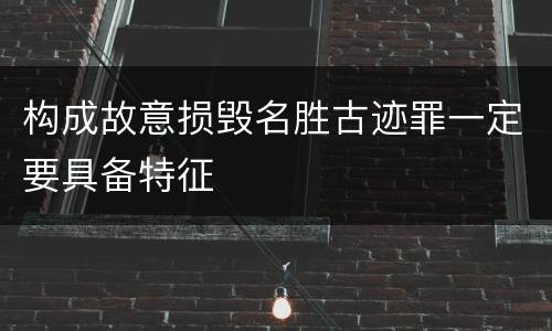 构成故意损毁名胜古迹罪一定要具备特征