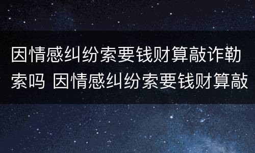 因情感纠纷索要钱财算敲诈勒索吗 因情感纠纷索要钱财算敲诈勒索吗怎么处理