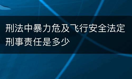 刑法中暴力危及飞行安全法定刑事责任是多少