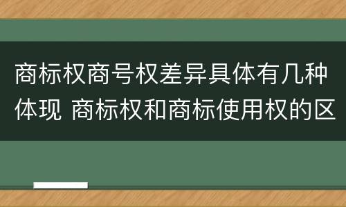 商标权商号权差异具体有几种体现 商标权和商标使用权的区别