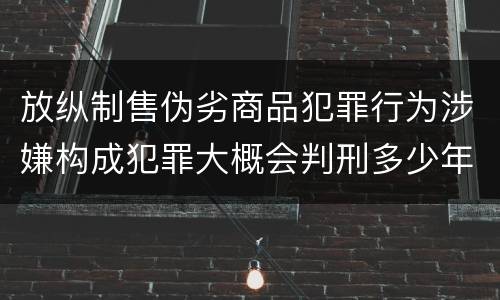 放纵制售伪劣商品犯罪行为涉嫌构成犯罪大概会判刑多少年