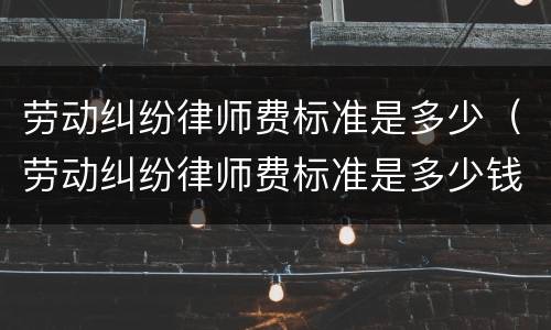 劳动纠纷律师费标准是多少（劳动纠纷律师费标准是多少钱）