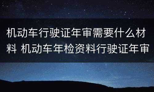 机动车行驶证年审需要什么材料 机动车年检资料行驶证年审需要什么资料