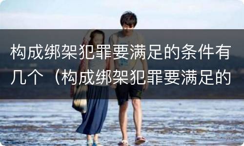 构成绑架犯罪要满足的条件有几个（构成绑架犯罪要满足的条件有几个）