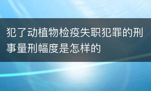 犯了动植物检疫失职犯罪的刑事量刑幅度是怎样的
