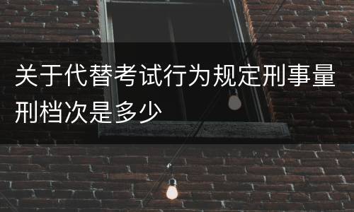 关于代替考试行为规定刑事量刑档次是多少
