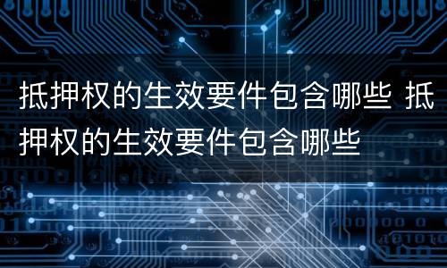 抵押权的生效要件包含哪些 抵押权的生效要件包含哪些