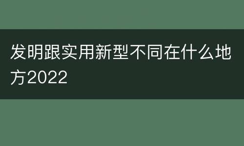 发明跟实用新型不同在什么地方2022
