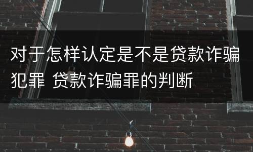 对于怎样认定是不是贷款诈骗犯罪 贷款诈骗罪的判断